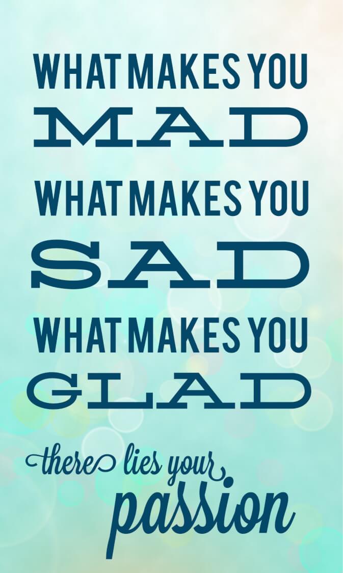 How to Find Your Passion – What Makes You Mad, Sad, and Glad?